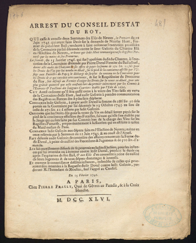 Arrest du Conseil d'Estat du Roy, qui casse et annule deux sentences des Elûs de Nevers, le premier du 12 Juin 1745 qui avant faire droit sur la demande de Nicolas Huet, fermier du précédent Bail ; tendante à faire ordonner l'execution provisoire de la Contrainte par lui décernée contre le Sieur Gascoin du Chazeau […] La seconde du 15 janvier 1746 qui sur l'opposition dudit du Chazeau, à l'exécution de la Contrainte décernée par Pierre Duval fermier du Bail actuel […] du 15 février 1746