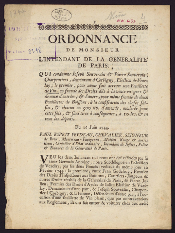 Ordonnance de Monsieur l'intendant de la généralité de Paris, qui condamne Joseph Souverain et Pierre Souverain, charpentiers, demeurant à Corbigny, Election de Vézelay ; le premier, pour avoir fait arriver une Feuillette de Vin, en fraude des Droits dus à la vente en gros et de ceux d'entrées ; et l'autre, pour même fraude de deux Feuillettes de boissons, à la confiscation des choses saisies, et chacun en 300 liv. d'amende, modérée pour cette fois, et sans tirer à conséquence, à 10 liv.et en tous les dépens