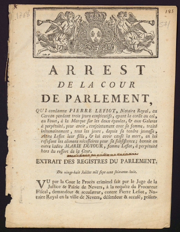 Arrest de la Cour de Parlement, qui condamne Pierre Lefiot, Notaire Royal, au carcan pendant trois jours consécutifs, ayant la corde au col, au Fouet, à la Marque sur les deux épaules, & aux Galères à perpétuité, pour avoir, conjointement avec sa femme, traité inhumainement, tous les jours, depuis sa tendre jeunesse, Anne Lefiot leur fille, & lui avoir causé la mort, en lui refusant les aliments nécessaires pour la subsistance ; bannit en outre ladite Marie Dufour, femme Lefiot, à perpétuité hors du ressort de la Cour. Extrait des registres du Parlement du 28 juillet 1768