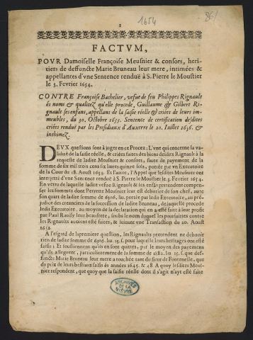 Factum, pour Damoiselle Françoise Meusnier & consors, heritiers de deffunte Marie Bruneau leur mere, intimées & appellantes d'une sentence rendüe à S Pierre le Moustier le 3 fevrier 1654. Contre Françoise Bachelier, veuve de feu Philippe Rignault és noms & qualitez qu'elle procede, Guillaume & Gilbert Rignault ses enfans, appellans de la saisie réelle & criées de leurs immeubles, du 30 octobre 1655. Sentence de certification desdites criées rendüe par les Presidiaux d'auxerre le 20 juillet 1656 & inthimez