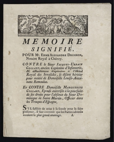 Mémoire signifié, pour Me Edme-Alexandre Drugeon, Notaire royal à Chéroy. Contre le Sieur Jacques-Urbain Collart, ancien capitaine d'infanterie […] se disant héritier pour moitié de Demoiselle Louise-Antoinette Rémoulue. Et contre Demoiselle Marguerite Collart, épouse autorisée à la poursuite de ses droits pour l'absence du Sieur Dominique de Saint-Martin, Officier dans les troupes d'Espagne