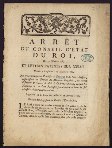 Arrêt du Conseil d'État du Roi, du 31 octobre 1787, et Lettres Patentes sur icelui, données à Versailles le 17 Décembre 1787. Qui ordonnent que les Paroisses de Gouloux & de Saint-Brisson, ressortissant au Grenier de Moulins-Engilbert, en seront distraites & réunies à celui de Château-Chinon, auquel les Habitans de ces deux Paroisses seront tenus de lever le Sel nécessaire à leur consommation. Registrées en la Cour des Aides le 18 Janvier 1788