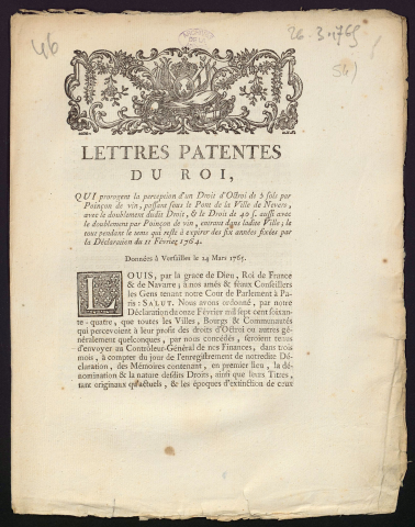 Lettres patentes du roi, qui prorogent la perception d'un Droit d'Octroi de 5 sols par Poinçon de vin, passant sous le Pont de la Ville de Nevers, avec le doublement dudit Droit, & et le Droit de 40 sols aussi avec le doublement par poinçon de vin, entrant dans ladite Ville ; le tout pendant le tems qui reste à expirer des six années fixées par la déclaration du 11 février 1764. Données à Versailles le 24 mars 1765